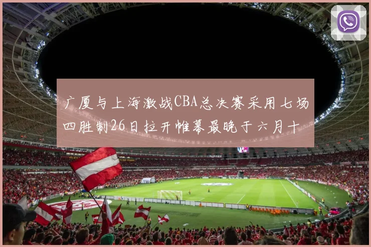广厦与上海激战CBA总决赛采用七场四胜制26日拉开帷幕最晚于六月十一日落幕