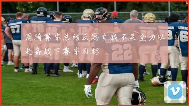 周琦赛季总结反思自我不足全力以赴备战下赛季目标