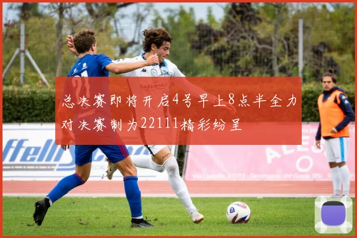 总决赛即将开启4号早上8点半全力对决赛制为22111精彩纷呈