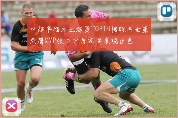 中超半程本土球员TOP10揭晓韦世豪荣膺MVP张玉宁与塞鸟表现出色