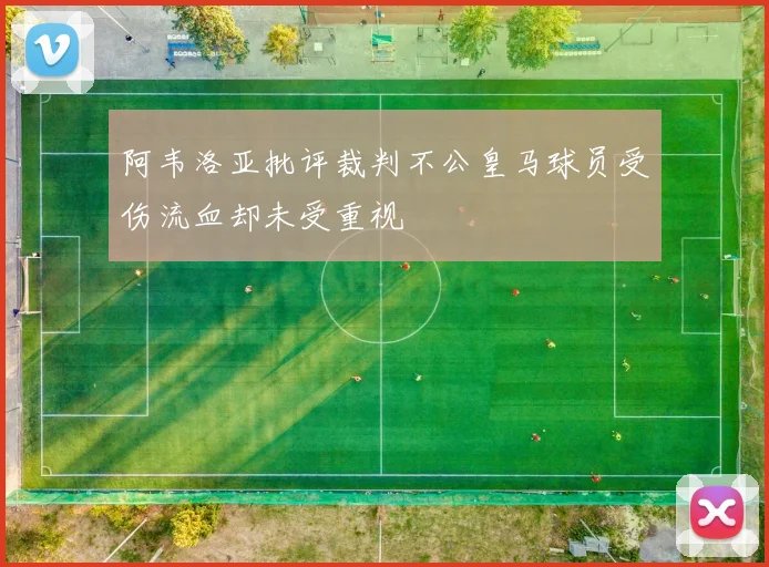 阿韦洛亚批评裁判不公皇马球员受伤流血却未受重视