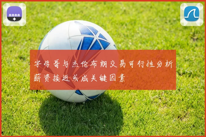 字母哥与杰伦布朗交易可行性分析薪资接近或成关键因素