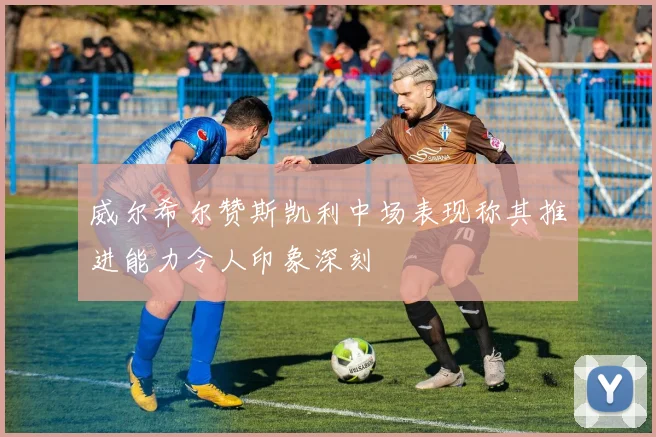 威尔希尔赞斯凯利中场表现称其推进能力令人印象深刻