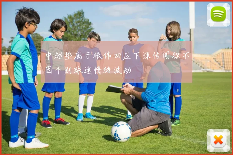 中超垫底于根伟回应下课传闻称不因个别球迷情绪波动
