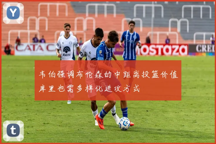 韦伯强调布伦森的中距离投篮价值库里也需多样化进攻方式