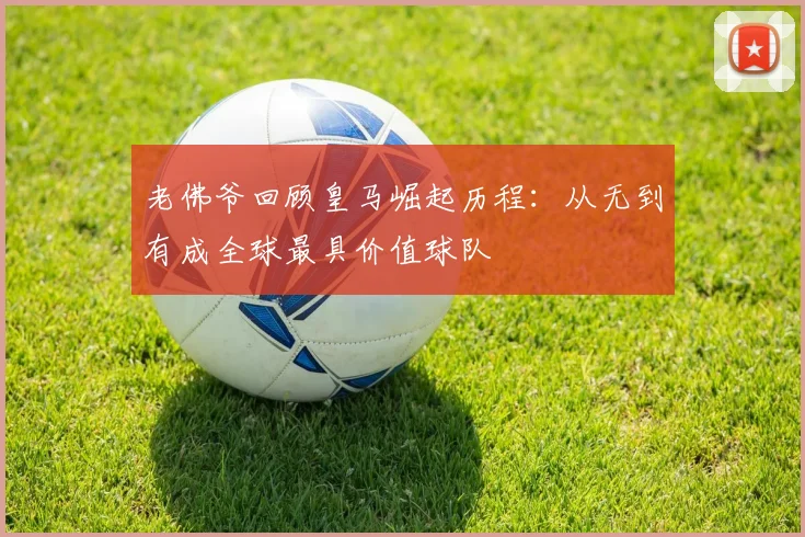 老佛爷回顾皇马崛起历程：从无到有成全球最具价值球队