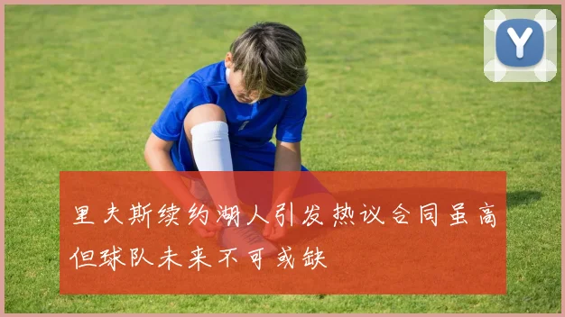 里夫斯续约湖人引发热议合同虽高但球队未来不可或缺