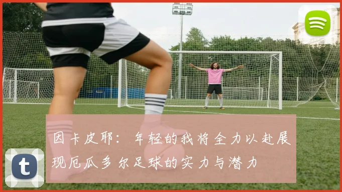 因卡皮耶：年轻的我将全力以赴展现厄瓜多尔足球的实力与潜力